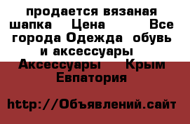 продается вязаная шапка  › Цена ­ 600 - Все города Одежда, обувь и аксессуары » Аксессуары   . Крым,Евпатория